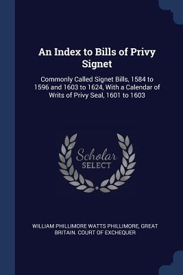 An Index to Bills of Privy Signet: Commonly Called Signet Bills 1584 to 1596 and 1603 to 1624 With a Calendar of Writs of Privy Seal 1601 to 1603