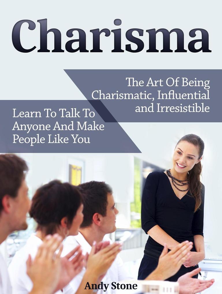Charisma: The Art Of Being Charismatic Influential and Irresistible. Learn To Talk To Anyone And Make People Like You