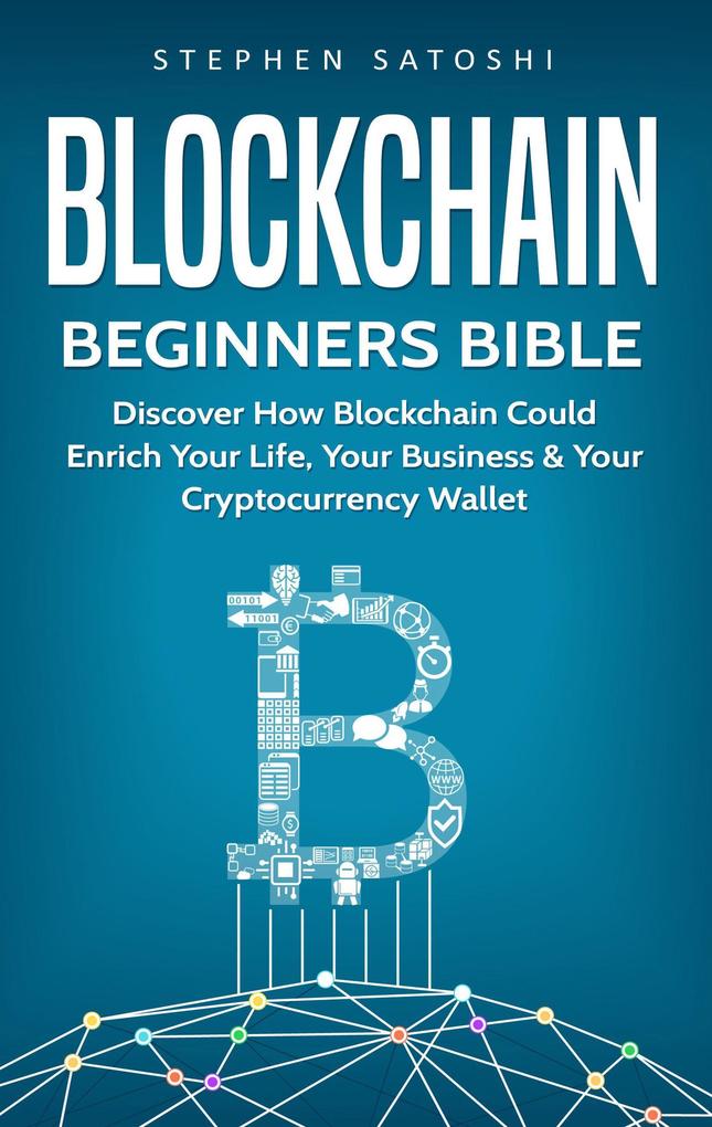 Blockchain Beginners Bible: Discover How Blockchain Could Enrich Your Life Your Business & Your Cryptocurrency Wallet