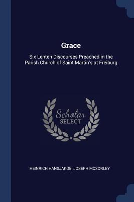 Grace: Six Lenten Discourses Preached in the Parish Church of Saint Martin‘s at Freiburg
