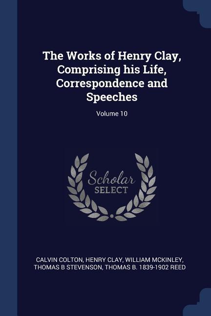 The Works of Henry Clay Comprising his Life Correspondence and Speeches; Volume 10