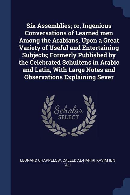 Six Assemblies; or Ingenious Conversations of Learned men Among the Arabians Upon a Great Variety of Useful and Entertaining Subjects; Formerly Publ