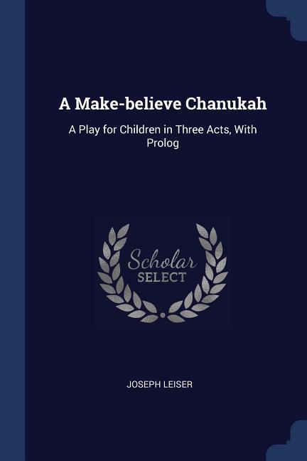 A Make-believe Chanukah: A Play for Children in Three Acts With Prolog