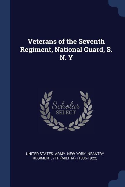 Veterans of the Seventh Regiment National Guard S. N. Y