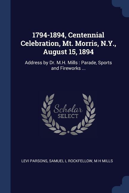 1794-1894 Centennial Celebration Mt. Morris N.Y. August 15 1894: Address by Dr. M.H. Mills: Parade Sports and Fireworks ...