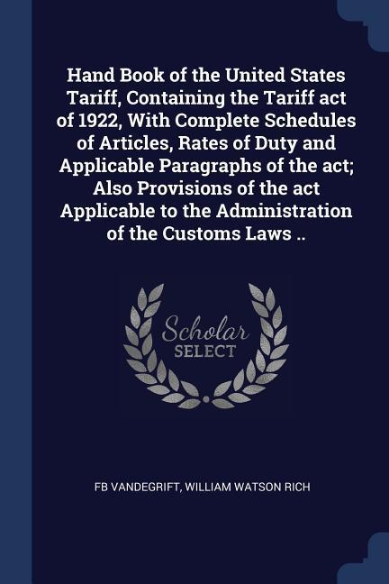 Hand Book of the United States Tariff Containing the Tariff act of 1922 With Complete Schedules of Articles Rates of Duty and Applicable Paragraphs