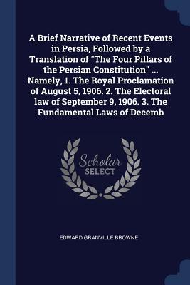 A Brief Narrative of Recent Events in Persia Followed by a Translation of The Four Pillars of the Persian Constitution ... Namely 1. The Royal Procl
