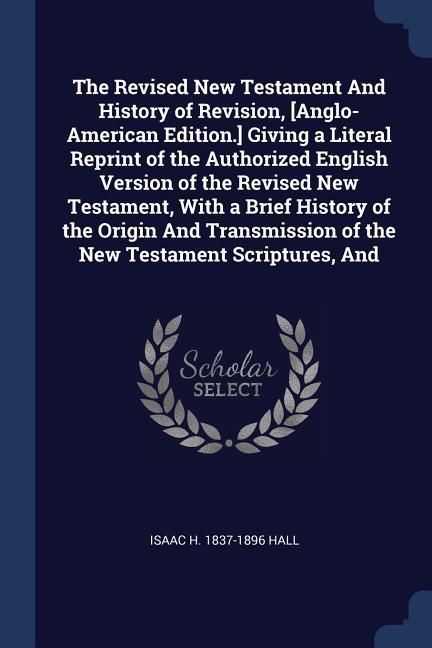 The Revised New Testament And History of Revision [Anglo-American Edition.] Giving a Literal Reprint of the Authorized English Version of the Revised