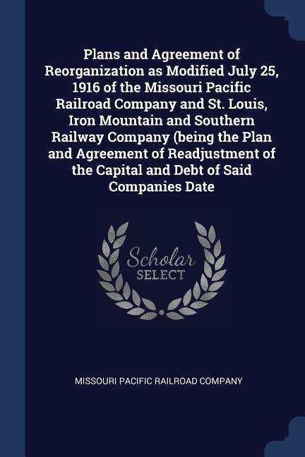 Plans and Agreement of Reorganization as Modified July 25 1916 of the Missouri Pacific Railroad Company and St. Louis Iron Mountain and Southern Rai