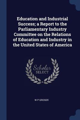 Education and Industrial Success; a Report to the Parliamentary Industry Committee on the Relations of Education and Industry in the United States of