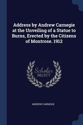 Address by Andrew Carnegie at the Unveiling of a Statue to Burns Erected by the Citizens of Montrose. 1912