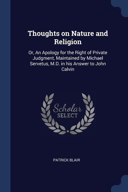Thoughts on Nature and Religion: Or An Apology for the Right of Private Judgment Maintained by Michael Servetus M.D. in his Answer to John Calvin
