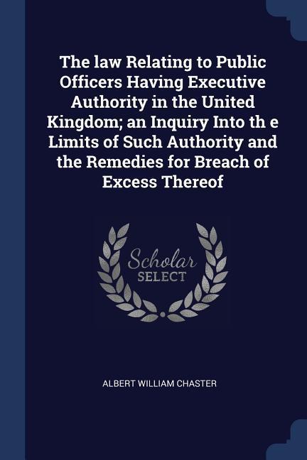 The law Relating to Public Officers Having Executive Authority in the United Kingdom; an Inquiry Into th e Limits of Such Authority and the Remedies f