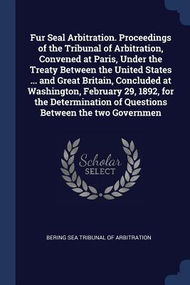 Fur Seal Arbitration. Proceedings of the Tribunal of Arbitration Convened at Paris Under the Treaty Between the United States ... and Great Britain