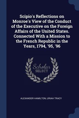 Scipio‘s Reflections on Monroe‘s View of the Conduct of the Executive on the Foreign Affairs of the United States. Connected With a Mission to the French Republic in the Years 1794 ‘95 ‘96
