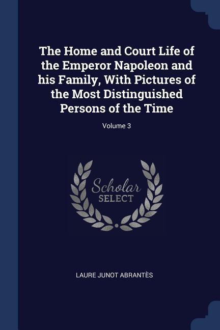 The Home and Court Life of the Emperor Napoleon and his Family With Pictures of the Most Distinguished Persons of the Time; Volume 3