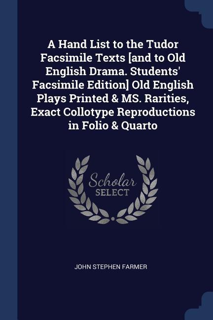A Hand List to the Tudor Facsimile Texts [and to Old English Drama. Students‘ Facsimile Edition] Old English Plays Printed & MS. Rarities Exact Collotype Reproductions in Folio & Quarto