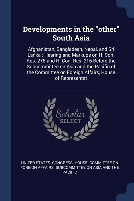 Developments in the other South Asia: Afghanistan Bangladesh Nepal and Sri Lanka: Hearing and Markups on H. Con. Res. 278 and H. Con. Res. 216 Befo