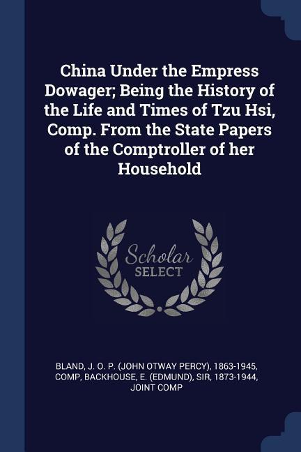 China Under the Empress Dowager; Being the History of the Life and Times of Tzu Hsi Comp. From the State Papers of the Comptroller of her Household