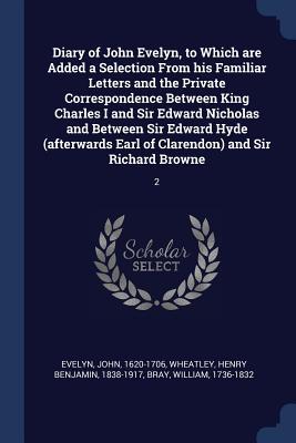 Diary of John Evelyn to Which are Added a Selection From his Familiar Letters and the Private Correspondence Between King Charles I and Sir Edward Ni
