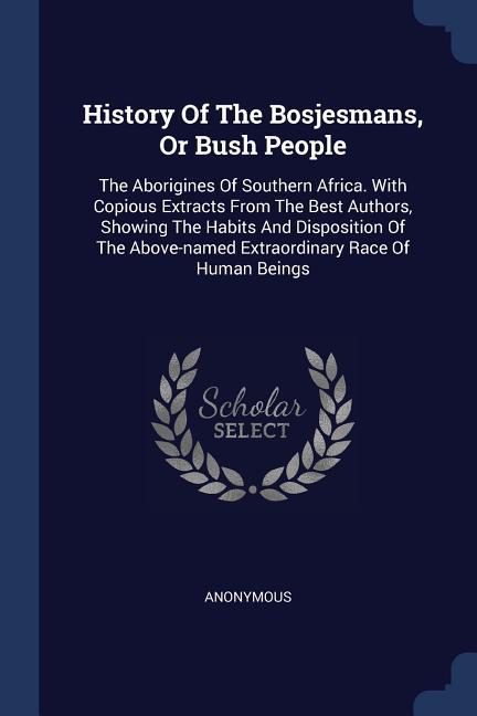 History Of The Bosjesmans Or Bush People: The Aborigines Of Southern Africa. With Copious Extracts From The Best Authors Showing The Habits And Disp