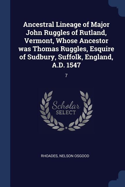 Ancestral Lineage of Major John Ruggles of Rutland Vermont Whose Ancestor was Thomas Ruggles  of Sudbury Suffolk England A.D. 1547: 7