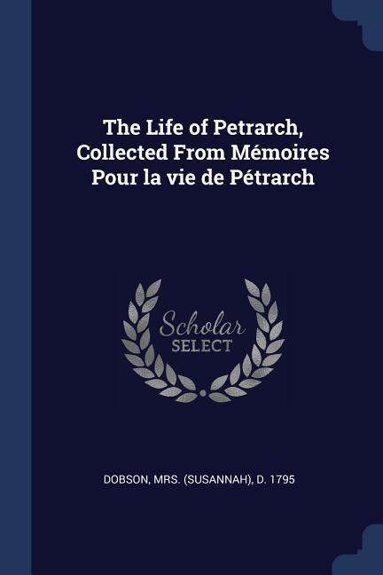 The Life of Petrarch Collected From Mémoires Pour la vie de Pétrarch