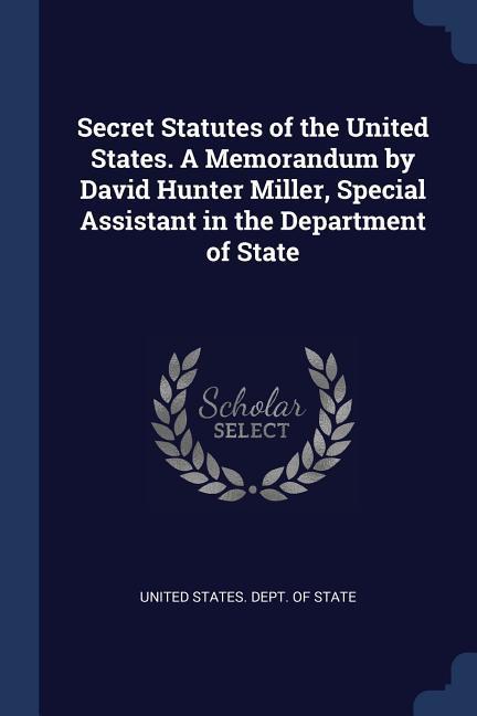 Secret Statutes of the United States. A Memorandum by David Hunter Miller Special Assistant in the Department of State