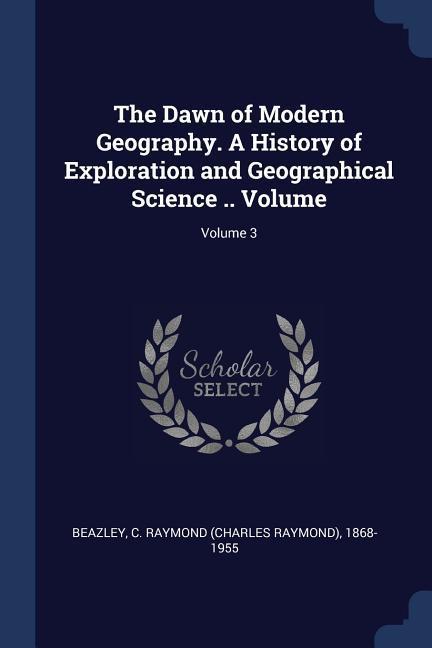 The Dawn of Modern Geography. A History of Exploration and Geographical Science .. Volume; Volume 3