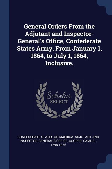 General Orders From the Adjutant and Inspector-General‘s Office Confederate States Army From January 1 1864 to July 1 1864 Inclusive.