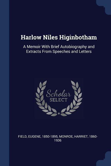 Harlow Niles Higinbotham: A Memoir With Brief Autobiography and Extracts From Speeches and Letters
