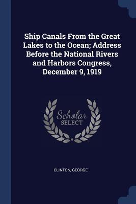 Ship Canals From the Great Lakes to the Ocean; Address Before the National Rivers and Harbors Congress December 9 1919