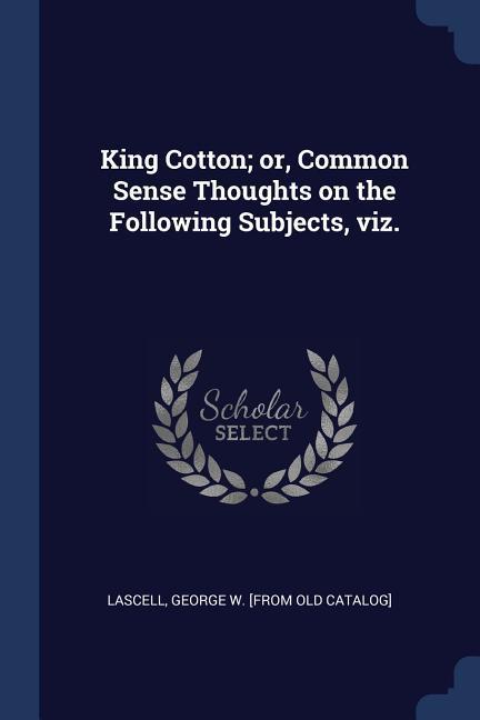 King Cotton; or Common Sense Thoughts on the Following Subjects viz.