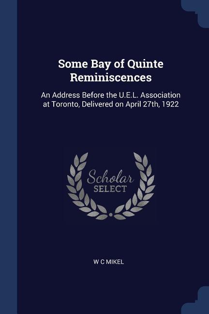 Some Bay of Quinte Reminiscences: An Address Before the U.E.L. Association at Toronto Delivered on April 27th 1922