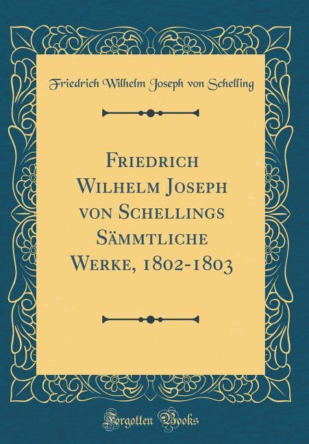 Friedrich Wilhelm Joseph von Schellings Sämmtliche Werke, 1802-1803 (Classic Reprint)