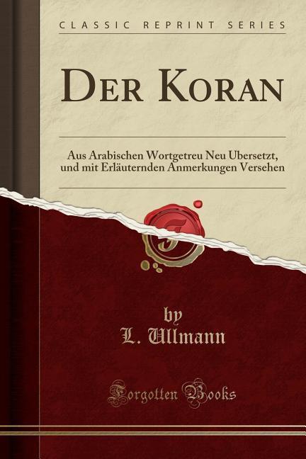 Der Koran: Aus Arabischen Wortgetreu Neu Übersetzt, und mit Erläuternden Anmerkungen Versehen (Classic Reprint)