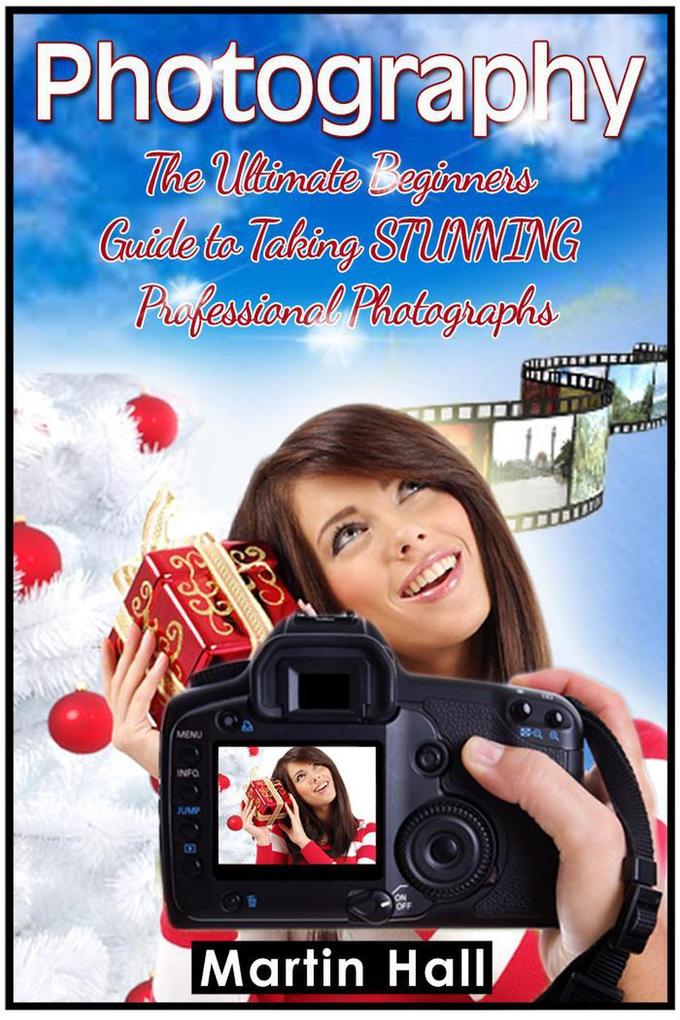 Photography: The Ultimate Beginners Guide to Taking Stunning Professional Photographs