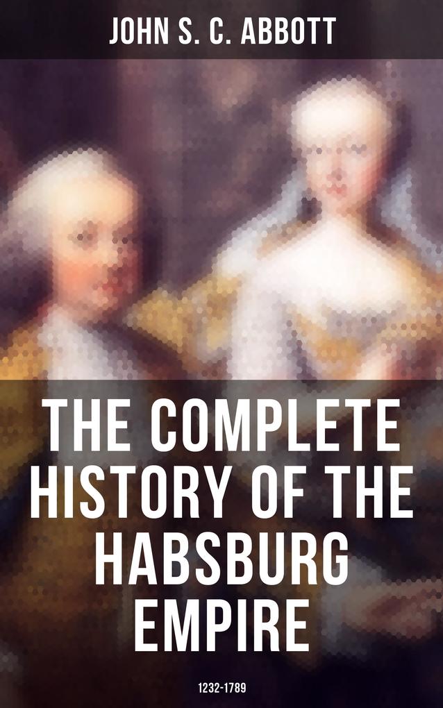 The Complete History of the Habsburg Empire: 1232-1789