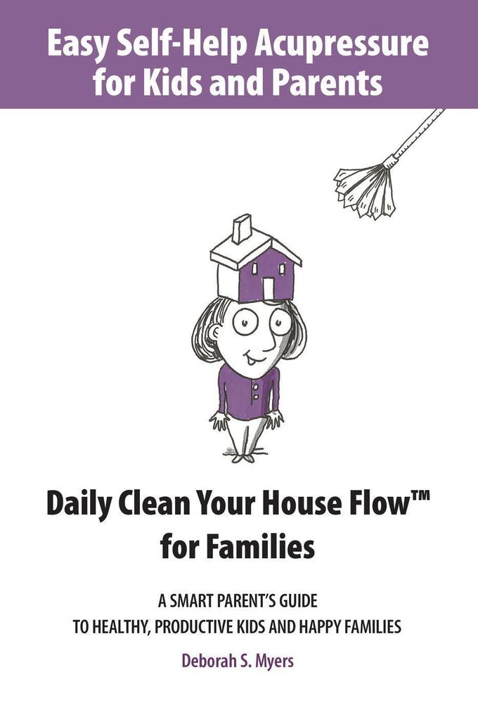 Easy Self-Help Acupressure for Kids and Parents: Daily Clean Your House Flow for Families -A Smart Parent‘s Guide to Healthy Productive Kids and Happy Families