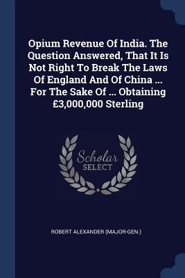 Opium Revenue Of India. The Question Answered That It Is Not Right To Break The Laws Of England And Of China ... For The Sake Of ... Obtaining £3000000 Sterling