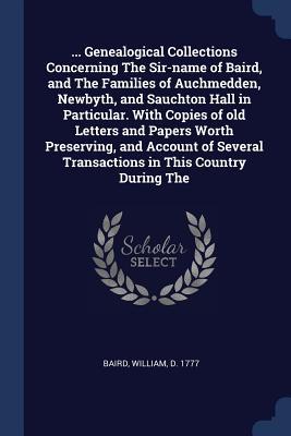 ... Genealogical Collections Concerning The Sir-name of Baird and The Families of Auchmedden Newbyth and Sauchton Hall in Particular. With Copies o