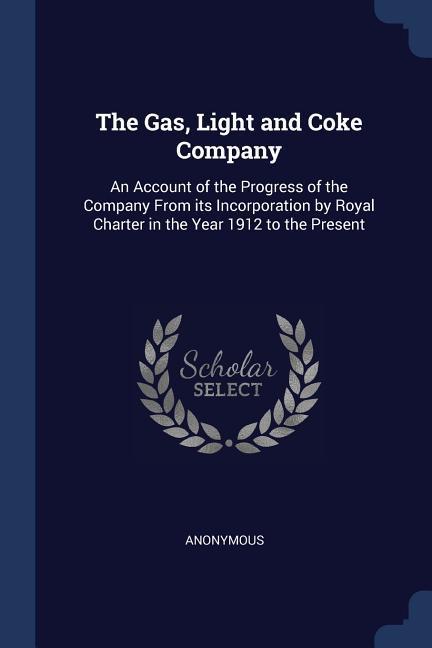 The Gas Light and Coke Company: An Account of the Progress of the Company From its Incorporation by Royal Charter in the Year 1912 to the Present