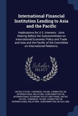 International Financial Institution Lending to Asia and the Pacific: Implications for U.S. Interests: Joint Hearing Before the Subcommittees on Intern