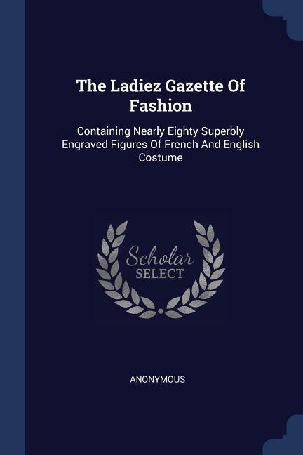 The Ladiez Gazette Of Fashion: Containing Nearly Eighty Superbly Engraved Figures Of French And English Costume
