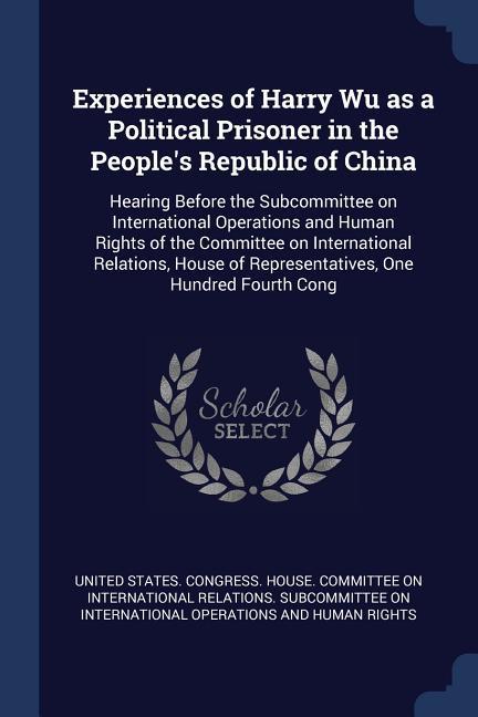 Experiences of Harry Wu as a Political Prisoner in the People‘s Republic of China: Hearing Before the Subcommittee on International Operations and Hum