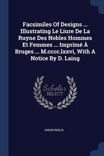 Facsimiles Of s ... Illustrating Le Liure De La Ruyne Des Nobles Hommes Et Femmes ... Imprimé À Bruges ... M.cccc.lxxvi With A Notice By D. Laing