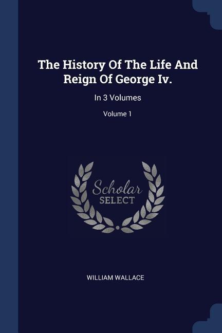 The History Of The Life And Reign Of George Iv.