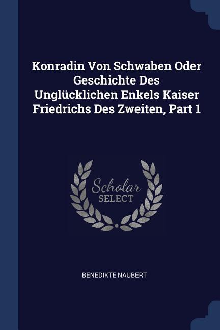 Konradin Von Schwaben Oder Geschichte Des Unglücklichen Enkels Kaiser Friedrichs Des Zweiten Part 1