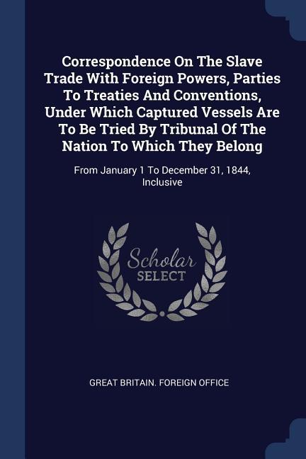 Correspondence On The Slave Trade With Foreign Powers Parties To Treaties And Conventions Under Which Captured Vessels Are To Be Tried By Tribunal O