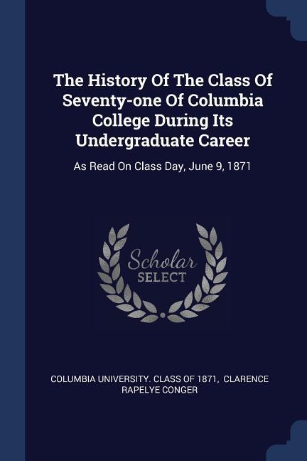 The History Of The Class Of Seventy-one Of Columbia College During Its Undergraduate Career: As Read On Class Day June 9 1871